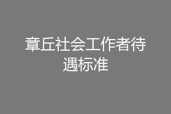 章丘社会工作者待遇标准