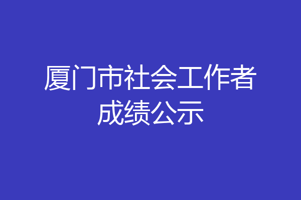 厦门市社会工作者成绩公示