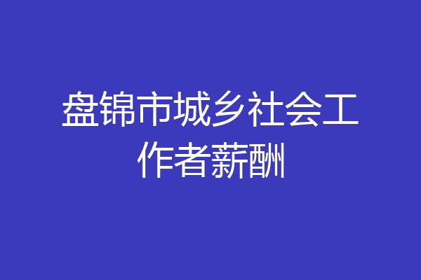 盘锦市城乡社会工作者薪酬
