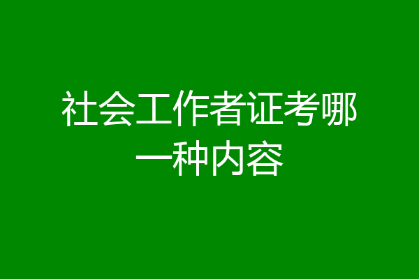 社会工作者证考哪一种内容