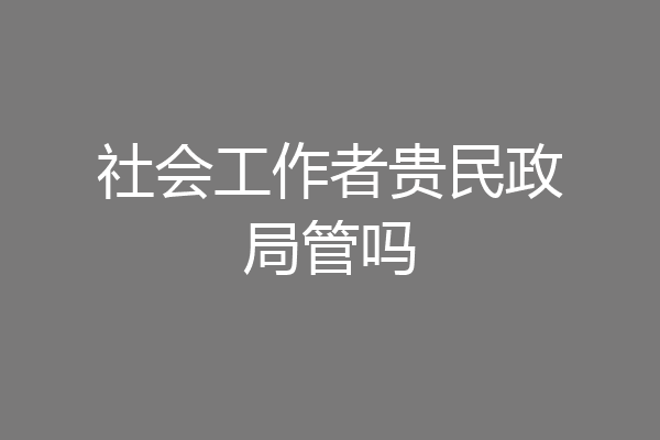 社会工作者贵民政局管吗