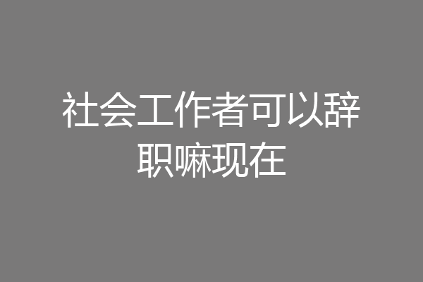 社会工作者可以辞职嘛现在