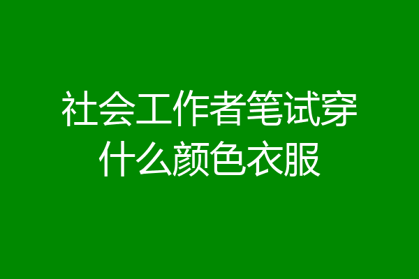 社会工作者笔试穿什么颜色衣服