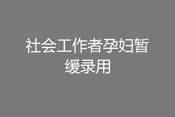 社会工作者孕妇暂缓录用