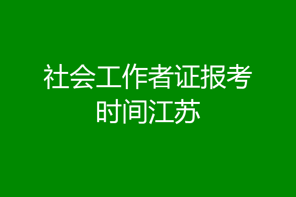 社会工作者证报考时间江苏