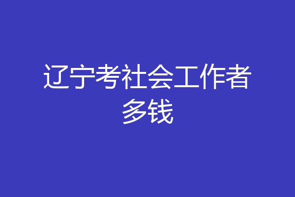 辽宁考社会工作者多钱