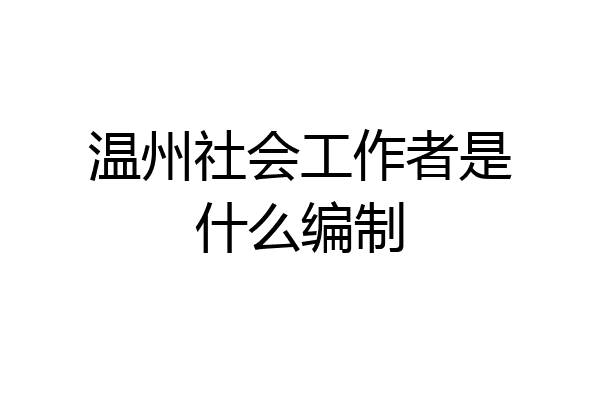 温州社会工作者是什么编制