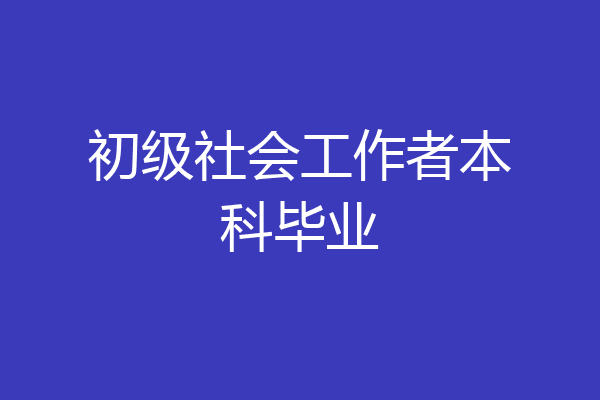 初级社会工作者本科毕业