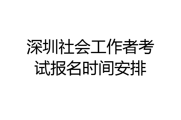 深圳社会工作者考试报名时间安排