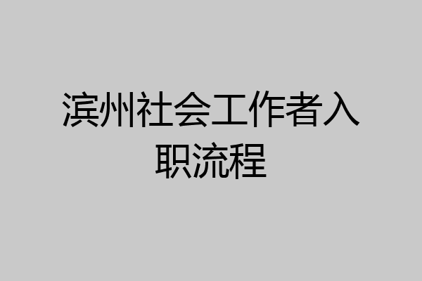 滨州社会工作者入职流程