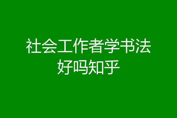 社会工作者学书法好吗知乎