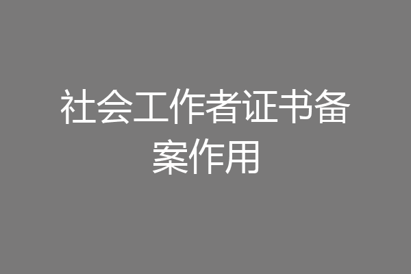 社会工作者证书备案作用