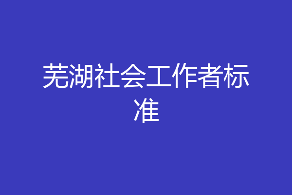 芜湖社会工作者标准