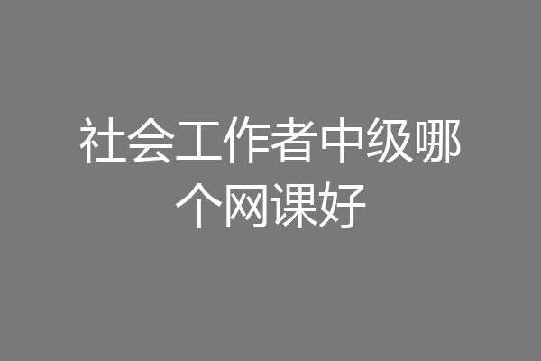 社会工作者中级哪个网课好
