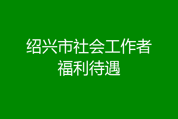 绍兴市社会工作者福利待遇
