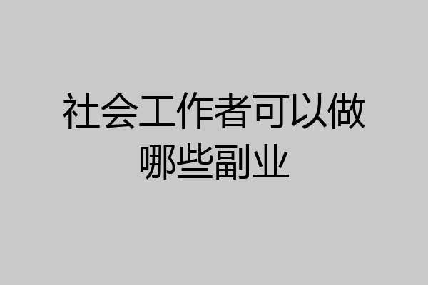 社会工作者可以做哪些副业