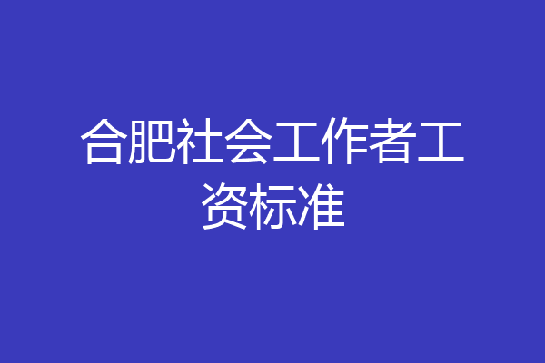 合肥社会工作者工资标准