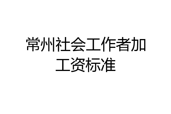 常州社会工作者加工资标准