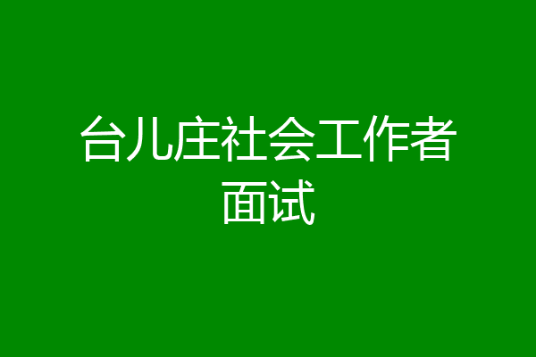 台儿庄社会工作者面试