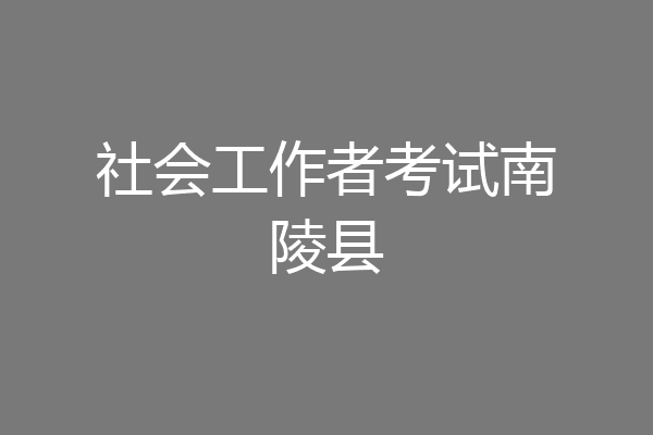 社会工作者考试南陵县