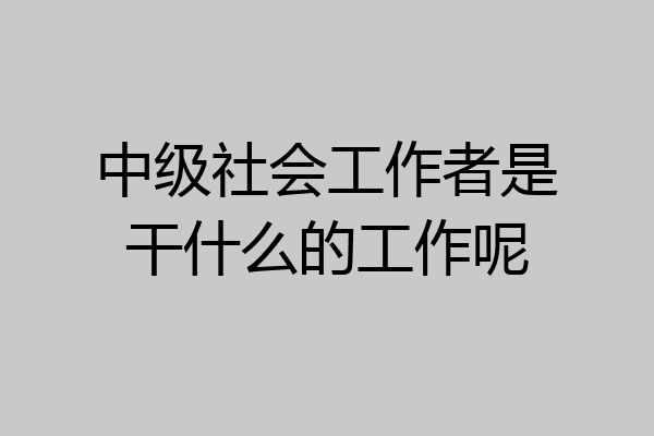 中级社会工作者是干什么的工作呢