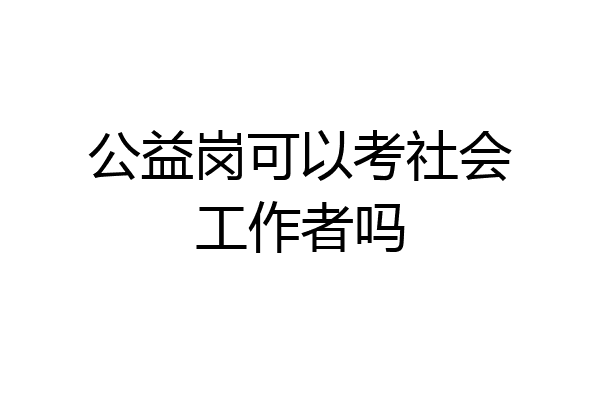 公益岗可以考社会工作者吗