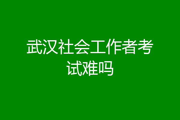 武汉社会工作者考试难吗