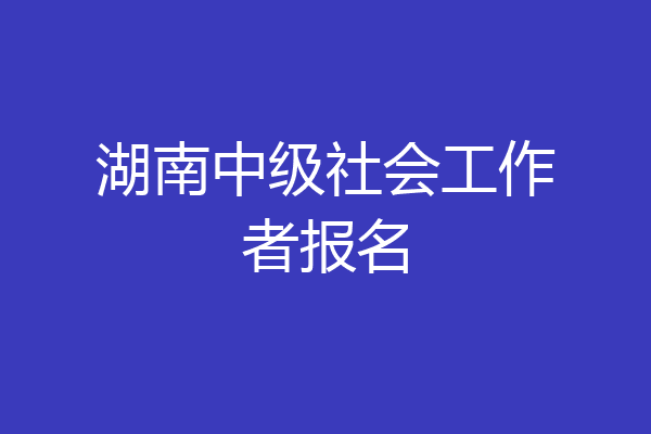 湖南中级社会工作者报名