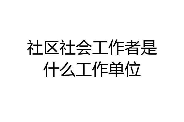 社区社会工作者是什么工作单位
