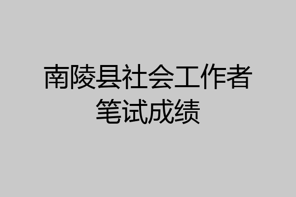 南陵县社会工作者笔试成绩