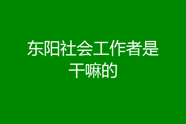 东阳社会工作者是干嘛的