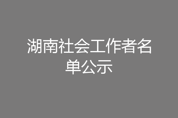 湖南社会工作者名单公示