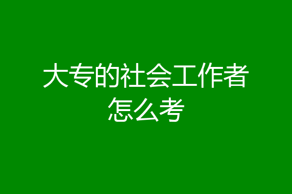 大专的社会工作者怎么考