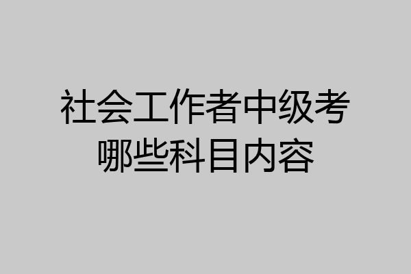 社会工作者中级考哪些科目内容