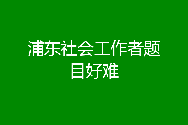 浦东社会工作者题目好难