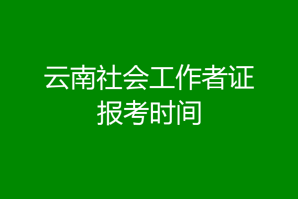 云南社会工作者证报考时间