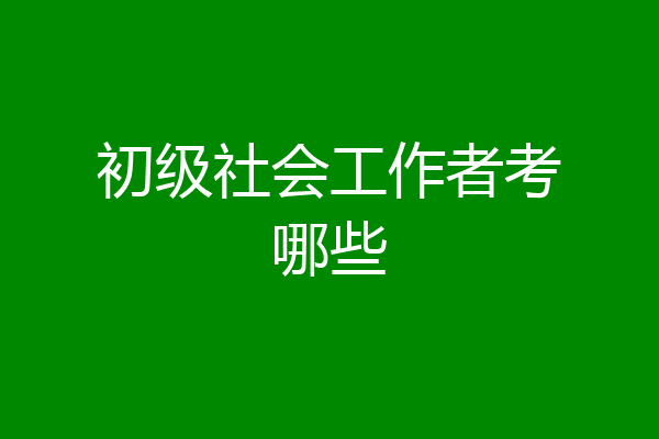 初级社会工作者考哪些
