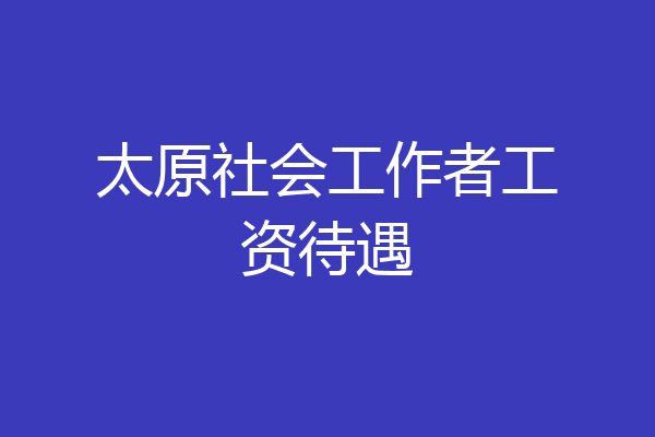 太原社会工作者工资待遇