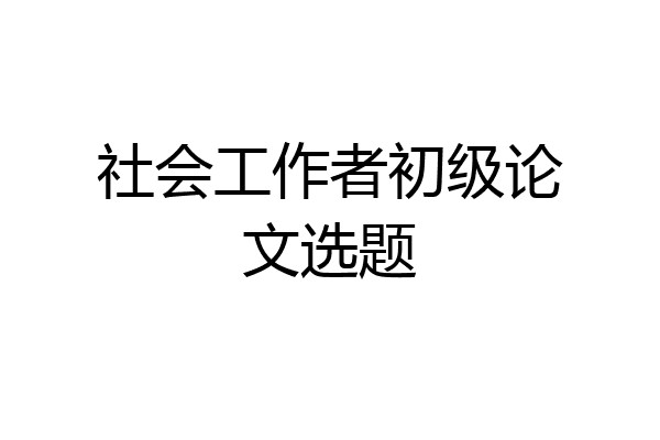 社会工作者初级论文选题