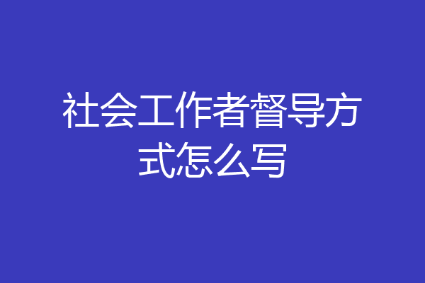 社会工作者督导方式怎么写