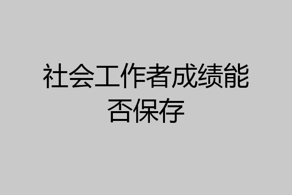 社会工作者成绩能否保存