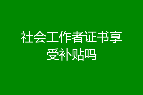 社会工作者证书享受补贴吗