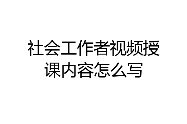 社会工作者视频授课内容怎么写
