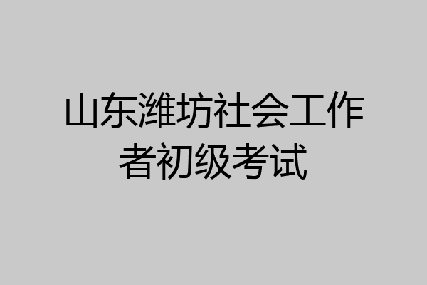 山东潍坊社会工作者初级考试