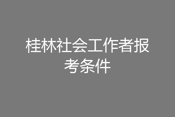 桂林社会工作者报考条件