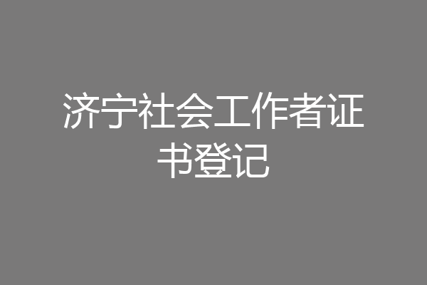 济宁社会工作者证书登记