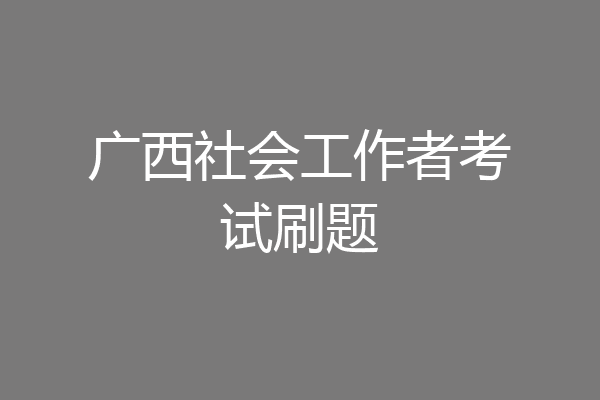 广西社会工作者考试刷题