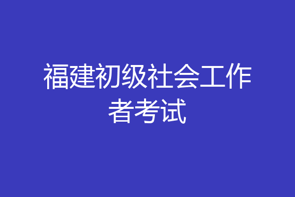 福建初级社会工作者考试