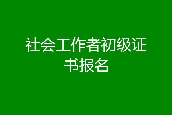 社会工作者初级证书报名