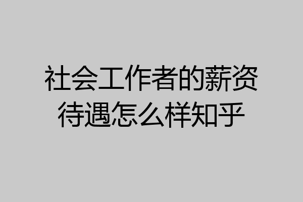 社会工作者的薪资待遇怎么样知乎